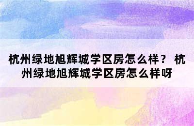 杭州绿地旭辉城学区房怎么样？ 杭州绿地旭辉城学区房怎么样呀